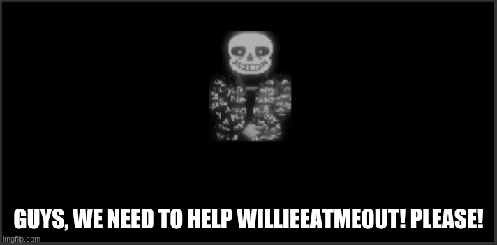 Sans drip | GUYS, WE NEED TO HELP WILLIEEATMEOUT! PLEASE! | image tagged in sans drip | made w/ Imgflip meme maker