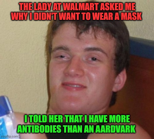 Real life is funnier on weed | THE LADY AT WALMART ASKED ME WHY I DIDN'T WANT TO WEAR A MASK; I TOLD HER THAT I HAVE MORE ANTIBODIES THAN AN AARDVARK | image tagged in memes,10 guy,covid-19,mask mandate,first world stoner problems | made w/ Imgflip meme maker