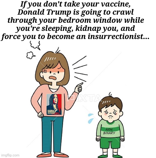 "If You Don't Take Your Vaccine"... | If you don't take your vaccine, Donald Trump is going to crawl through your bedroom window while you're sleeping, kidnap you, and force you to become an insurrectionist... | image tagged in liberal,parenting,skills | made w/ Imgflip meme maker