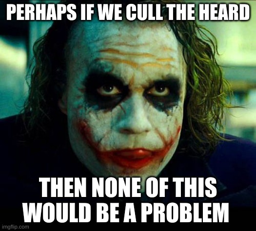 Its simple if you think about it | PERHAPS IF WE CULL THE HEARD; THEN NONE OF THIS WOULD BE A PROBLEM | image tagged in joker it's simple we kill the batman | made w/ Imgflip meme maker