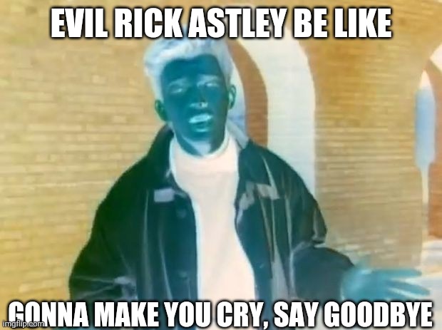 Rick Astley would make you cry on an opposite day | EVIL RICK ASTLEY BE LIKE; GONNA MAKE YOU CRY, SAY GOODBYE | image tagged in rickroll,rick astley,rick astley you know the rules,rickrolling,rickrolled | made w/ Imgflip meme maker