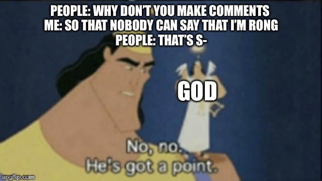 no no hes got a point | PEOPLE: WHY DON’T YOU MAKE COMMENTS 
ME: SO THAT NOBODY CAN SAY THAT I’M RONG
PEOPLE: THAT’S S-; GOD | image tagged in no no hes got a point | made w/ Imgflip meme maker