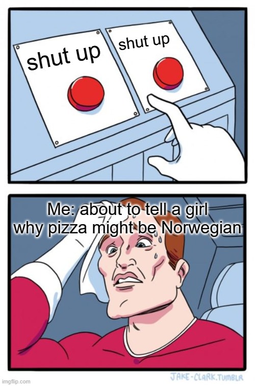 please shush man | shut up; shut up; Me: about to tell a girl why pizza might be Norwegian | image tagged in memes,two buttons | made w/ Imgflip meme maker