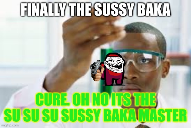 finally wait sussy baka! | FINALLY THE SUSSY BAKA; CURE. OH NO ITS THE SU SU SU SUSSY BAKA MASTER | image tagged in finally | made w/ Imgflip meme maker