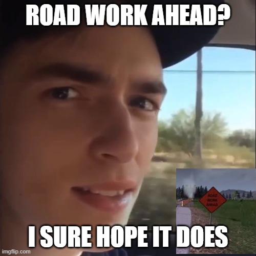 road | ROAD WORK AHEAD? I SURE HOPE IT DOES | image tagged in road work ahead | made w/ Imgflip meme maker
