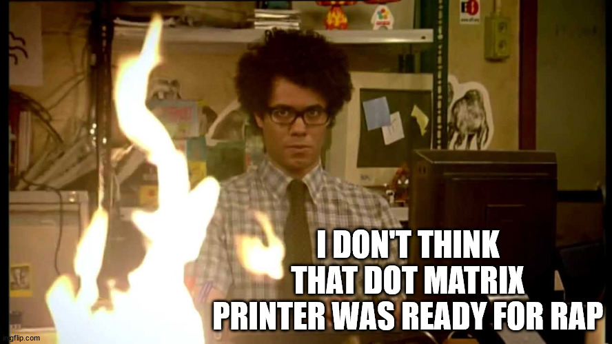 It Crowd Help Desk | I DON'T THINK THAT DOT MATRIX PRINTER WAS READY FOR RAP | image tagged in it crowd help desk | made w/ Imgflip meme maker