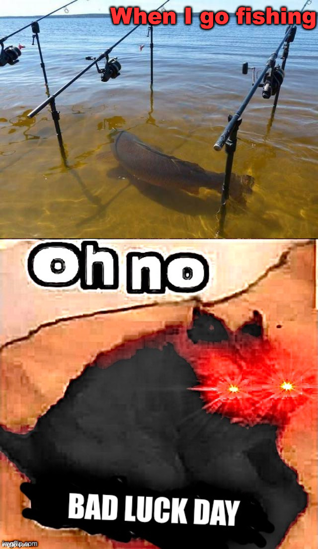 Just can not seem to ever catch a fish | When I go fishing | image tagged in oh no bad luck day,you had one job | made w/ Imgflip meme maker