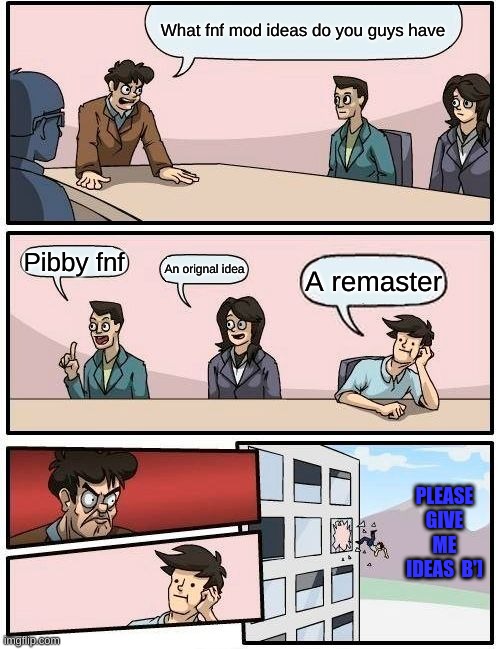 Im bored and just wanna draw (Pls describe it thoroughly) | What fnf mod ideas do you guys have; Pibby fnf; An orignal idea; A remaster; PLEASE GIVE ME IDEAS  B'] | image tagged in memes,boardroom meeting suggestion | made w/ Imgflip meme maker