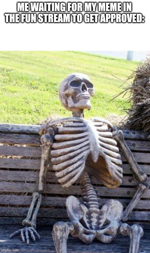 Waiting Skeleton | ME WAITING FOR MY MEME IN THE FUN STREAM TO GET APPROVED: | image tagged in memes,waiting skeleton | made w/ Imgflip meme maker