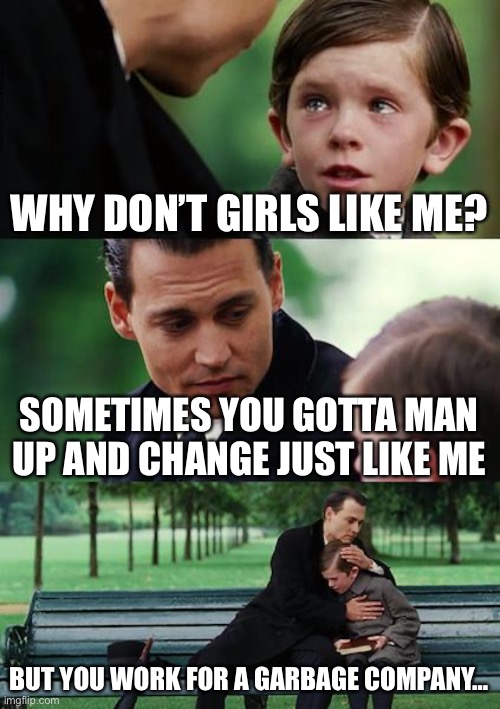 Finding Neverland | WHY DON’T GIRLS LIKE ME? SOMETIMES YOU GOTTA MAN UP AND CHANGE JUST LIKE ME; BUT YOU WORK FOR A GARBAGE COMPANY… | image tagged in memes,finding neverland | made w/ Imgflip meme maker