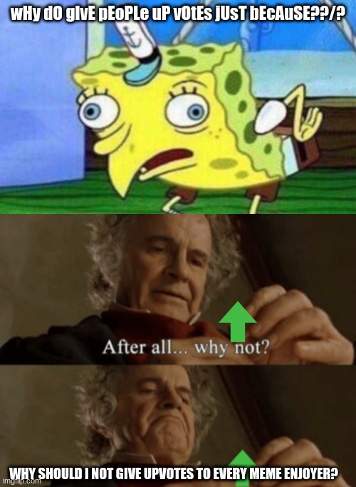 wHy dO gIvE pEoPLe uP vOtEs jUsT bEcAuSE??/? WHY SHOULD I NOT GIVE UPVOTES TO EVERY MEME ENJOYER? | image tagged in spongebob stupid,after all why not | made w/ Imgflip meme maker