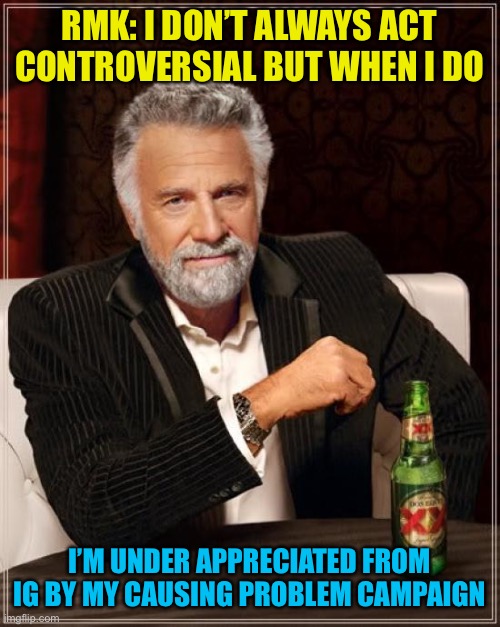How could you do this lol | RMK: I DON’T ALWAYS ACT CONTROVERSIAL BUT WHEN I DO; I’M UNDER APPRECIATED FROM IG BY MY CAUSING PROBLEM CAMPAIGN | image tagged in memes,the most interesting man in the world | made w/ Imgflip meme maker
