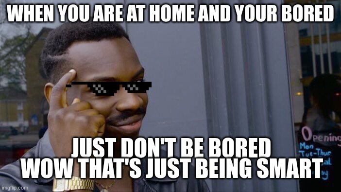 smart | WHEN YOU ARE AT HOME AND YOUR BORED; JUST DON'T BE BORED; WOW THAT'S JUST BEING SMART | image tagged in memes,roll safe think about it | made w/ Imgflip meme maker