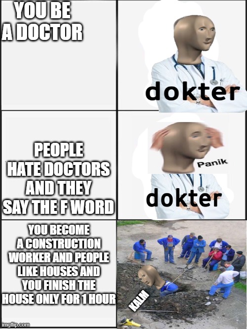 making house is popular(meme man edition) | YOU BE A DOCTOR; PEOPLE HATE DOCTORS AND THEY SAY THE F WORD; YOU BECOME A CONSTRUCTION WORKER AND PEOPLE LIKE HOUSES AND YOU FINISH THE HOUSE ONLY FOR 1 HOUR; KALM | image tagged in kalm panik kalm | made w/ Imgflip meme maker