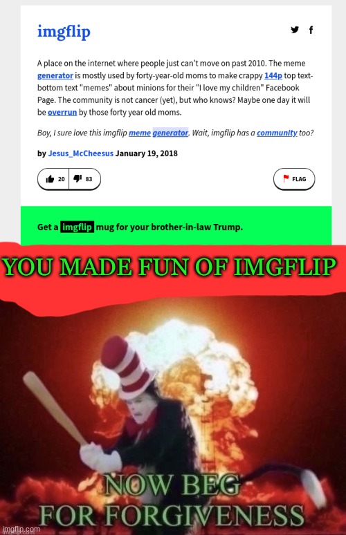 *insert* |  YOU MADE FUN OF IMGFLIP | image tagged in beg for forgiveness,e,imgflip,cheese,yes | made w/ Imgflip meme maker