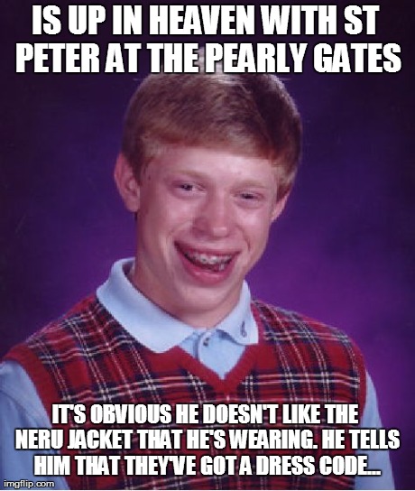 Bad Luck Brian Meme | IS UP IN HEAVEN WITH ST PETER AT THE PEARLY GATES IT'S OBVIOUS HE DOESN'T LIKE THE NERU JACKET THAT HE'S WEARING. HE TELLS HIM THAT THEY'VE  | image tagged in memes,bad luck brian | made w/ Imgflip meme maker