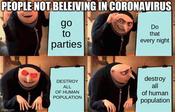 Gru's Plan | PEOPLE NOT BELEIVING IN CORONAVIRUS; go to parties; Do that every night; DESTROY ALL OF HUMAN POPULATION; destroy all of human population | image tagged in memes,gru's plan | made w/ Imgflip meme maker