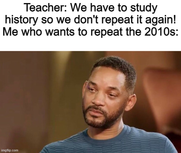 Those were good years |  Teacher: We have to study history so we don't repeat it again!
Me who wants to repeat the 2010s: | image tagged in sad will smith,2010 | made w/ Imgflip meme maker