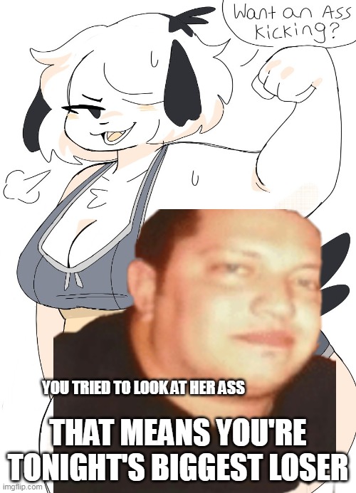 THAT MEANS YOU'RE TONIGHT'S BIGGEST LOSER; YOU TRIED TO LOOK AT HER ASS | image tagged in memes | made w/ Imgflip meme maker