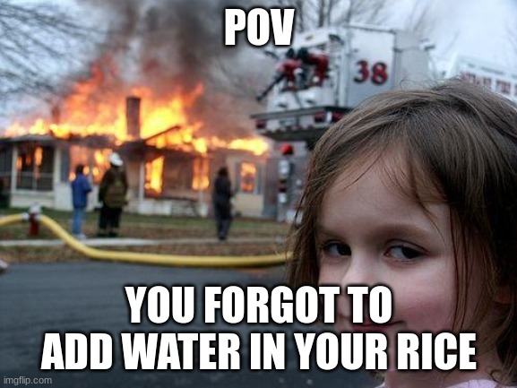 Bruh | POV; YOU FORGOT TO ADD WATER IN YOUR RICE | image tagged in memes,disaster girl,rice,fire | made w/ Imgflip meme maker
