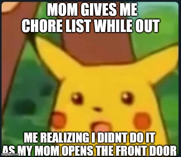 Pikachu meme | MOM GIVES ME CHORE LIST WHILE OUT; ME REALIZING I DIDNT DO IT AS MY MOM OPENS THE FRONT DOOR | image tagged in surprised pikachu | made w/ Imgflip meme maker