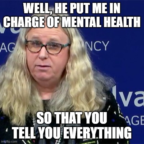 Rachel Levine | WELL, HE PUT ME IN CHARGE OF MENTAL HEALTH SO THAT YOU TELL YOU EVERYTHING | image tagged in rachel levine | made w/ Imgflip meme maker