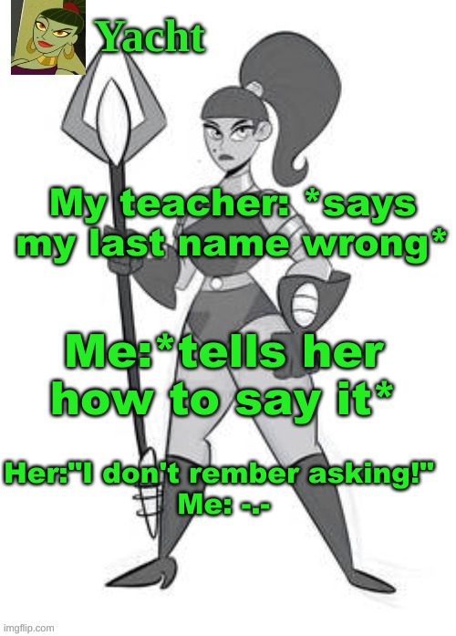 BRU | My teacher: *says my last name wrong*; Me:*tells her how to say it*; Her:"I don't rember asking!" 
Me: -.- | image tagged in yacht's temp | made w/ Imgflip meme maker