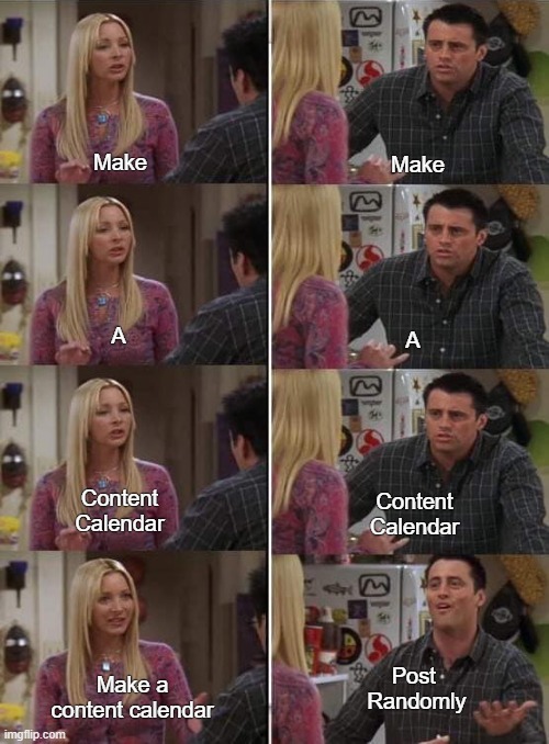 Teaching Clients to Follow a content Calendar | Make; Make; A; A; Content Calendar; Content Calendar; Post  Randomly; Make a content calendar | image tagged in phoebe teaching joey in friends | made w/ Imgflip meme maker