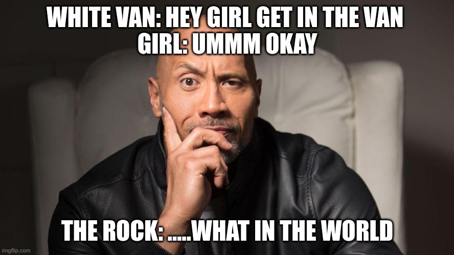 don't even know | WHITE VAN: HEY GIRL GET IN THE VAN 
GIRL: UMMM OKAY; THE ROCK: .....WHAT IN THE WORLD | image tagged in memes | made w/ Imgflip meme maker