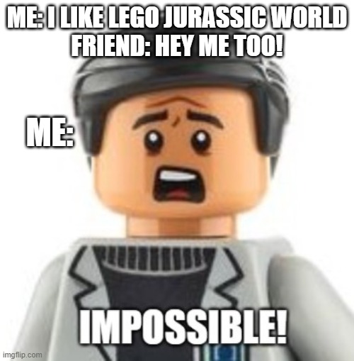 Impossible! | ME: I LIKE LEGO JURASSIC WORLD
FRIEND: HEY ME TOO! ME: | image tagged in lego dr wu impossible,lego,jurassic world | made w/ Imgflip meme maker
