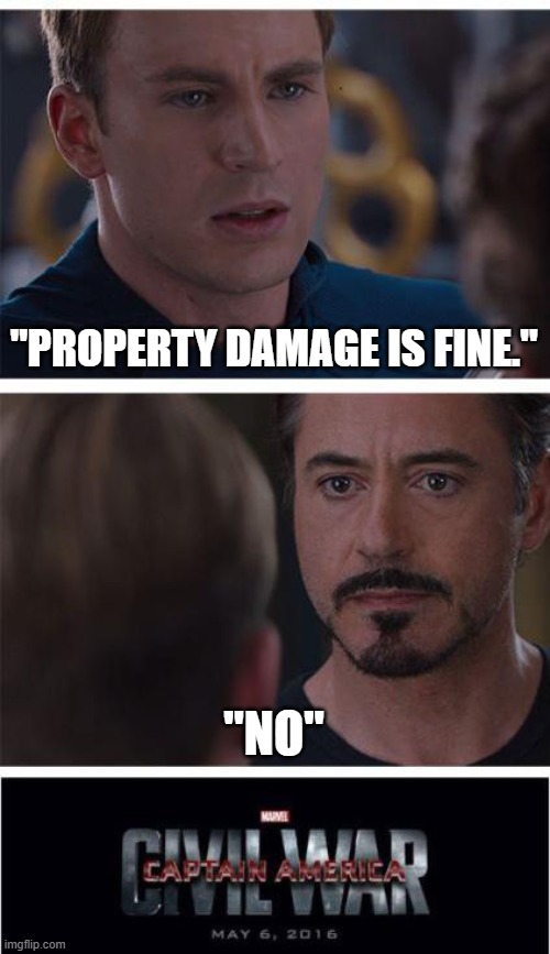 in a nutshell | "PROPERTY DAMAGE IS FINE."; "NO" | image tagged in memes,marvel civil war 1 | made w/ Imgflip meme maker