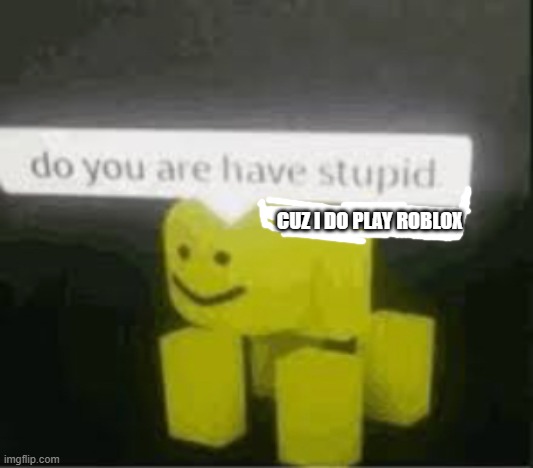 do you are have stupid | CUZ I DO PLAY ROBLOX | image tagged in do you are have stupid | made w/ Imgflip meme maker