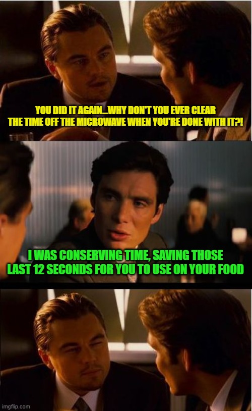 Pet peeve time (micro-aggression activate) | YOU DID IT AGAIN...WHY DON'T YOU EVER CLEAR THE TIME OFF THE MICROWAVE WHEN YOU'RE DONE WITH IT?! I WAS CONSERVING TIME, SAVING THOSE LAST 12 SECONDS FOR YOU TO USE ON YOUR FOOD | image tagged in memes,inception,pet peeves,microwave | made w/ Imgflip meme maker