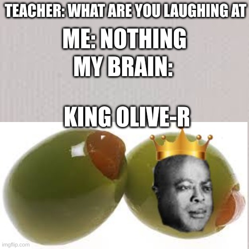 meme | TEACHER: WHAT ARE YOU LAUGHING AT; ME: NOTHING; MY BRAIN:; KING OLIVE-R | made w/ Imgflip meme maker