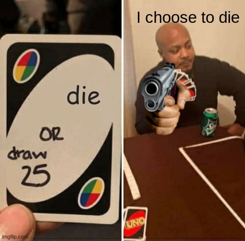UNO Draw 25 Cards Meme | I choose to die; die | image tagged in memes,uno draw 25 cards | made w/ Imgflip meme maker