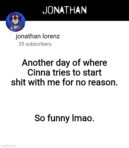 I mentioned Cinna, cry about it. | Another day of where Cinna tries to start shit with me for no reason. So funny lmao. | image tagged in jonathan lorenz temp 4 | made w/ Imgflip meme maker