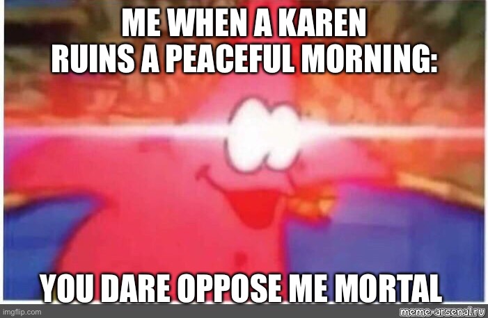 ME WHEN A KAREN RUINS A PEACEFUL MORNING:; YOU DARE OPPOSE ME MORTAL | image tagged in you dare oppose me mortal | made w/ Imgflip meme maker