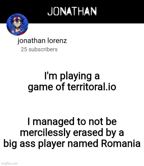 jonathan lorenz temp 4 | I'm playing a game of territoral.io; I managed to not be mercilessly erased by a big ass player named Romania | image tagged in jonathan lorenz temp 4 | made w/ Imgflip meme maker