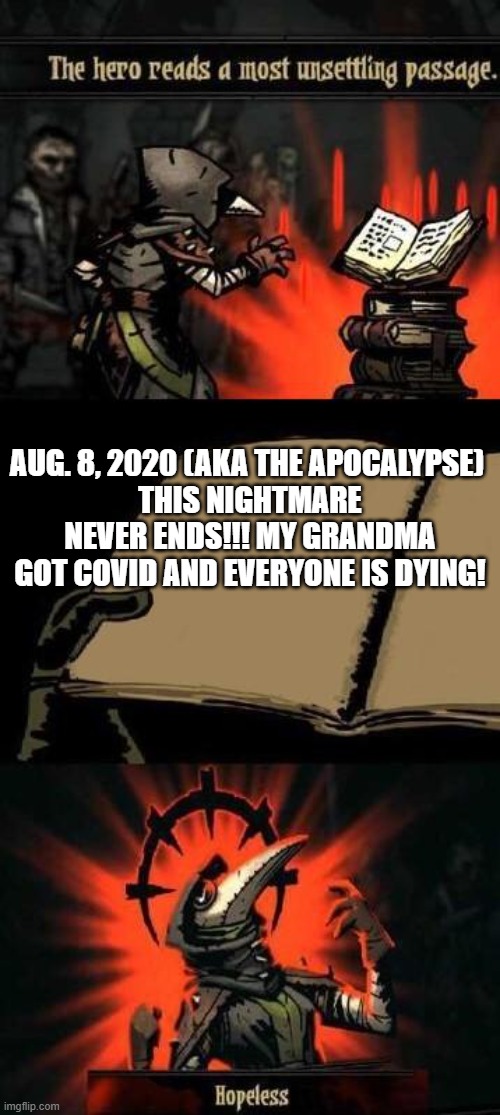 A dIaRy | AUG. 8, 2020 (AKA THE APOCALYPSE) 
THIS NIGHTMARE NEVER ENDS!!! MY GRANDMA GOT COVID AND EVERYONE IS DYING! | image tagged in the hero reads a most unsettling passage | made w/ Imgflip meme maker