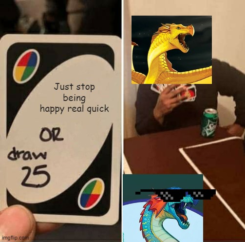 Just stop | Just stop being happy real quick | image tagged in memes,uno draw 25 cards | made w/ Imgflip meme maker