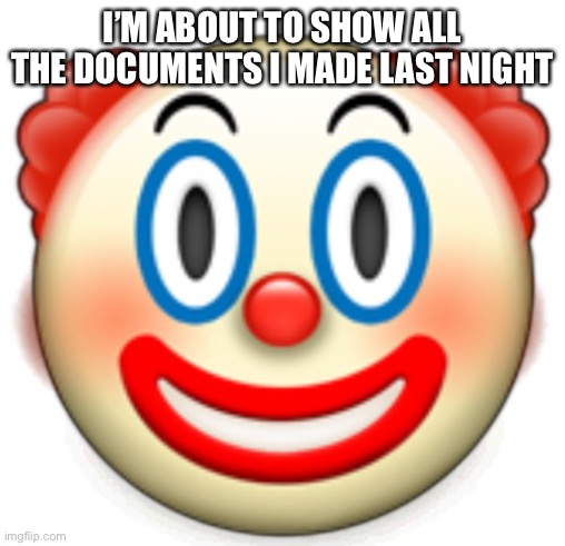 Clown | I’M ABOUT TO SHOW ALL THE DOCUMENTS I MADE LAST NIGHT | image tagged in clown | made w/ Imgflip meme maker