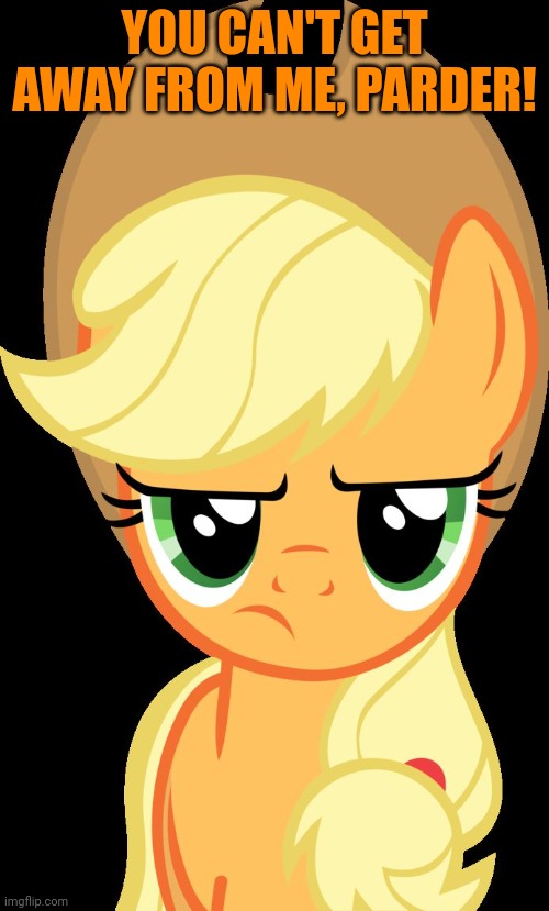 Applejack is not amused | YOU CAN'T GET AWAY FROM ME, PARDER! | image tagged in applejack is not amused | made w/ Imgflip meme maker