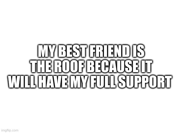 Blank White Template | MY BEST FRIEND IS THE ROOF BECAUSE IT WILL HAVE MY FULL SUPPORT | image tagged in blank white template | made w/ Imgflip meme maker