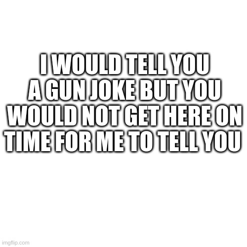 Blank Transparent Square Meme | I WOULD TELL YOU A GUN JOKE BUT YOU WOULD NOT GET HERE ON TIME FOR ME TO TELL YOU | image tagged in memes,blank transparent square | made w/ Imgflip meme maker