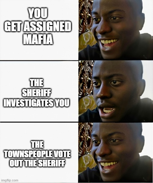I love a good game of mafia... | YOU GET ASSIGNED MAFIA; THE SHERIFF INVESTIGATES YOU; THE TOWNSPEOPLE VOTE OUT THE SHERIFF | image tagged in happy sad happy | made w/ Imgflip meme maker