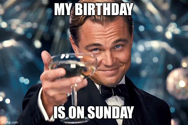 I’m not THAT kinda person | MY BIRTHDAY; IS ON SUNDAY | image tagged in happy birthday | made w/ Imgflip meme maker