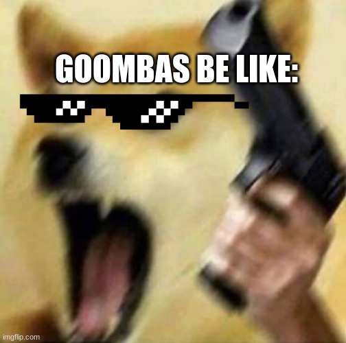 Angry doge with gun | GOOMBAS BE LIKE: | image tagged in angry doge with gun | made w/ Imgflip meme maker