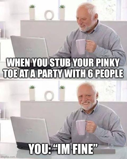 Hide the Pain Harold | WHEN YOU STUB YOUR PINKY TOE AT A PARTY WITH 6 PEOPLE; YOU: “IM FINE” | image tagged in memes,hide the pain harold | made w/ Imgflip meme maker