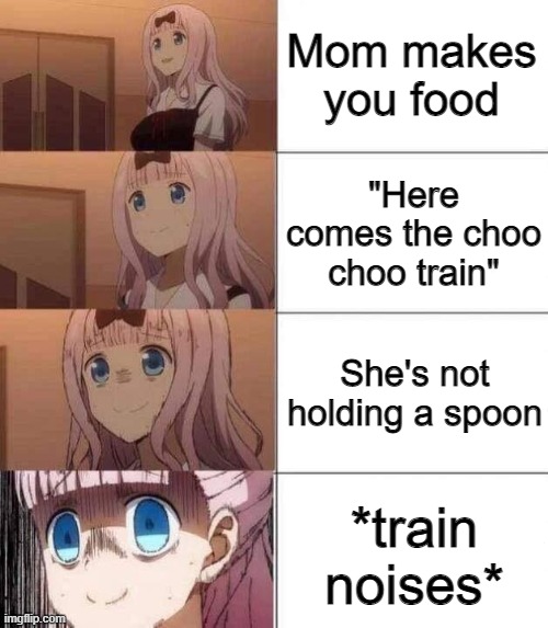 NANI!??! | Mom makes you food; "Here comes the choo choo train"; She's not holding a spoon; *train noises* | image tagged in chika template | made w/ Imgflip meme maker