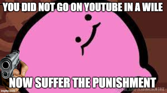 w | YOU DID NOT GO ON YOUTUBE IN A WILE; NOW SUFFER THE PUNISHMENT | image tagged in kirbo,funny | made w/ Imgflip meme maker